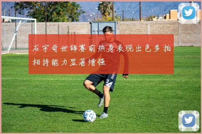 石宇奇世锦赛前热身表现出色多拍相持能力显著增强