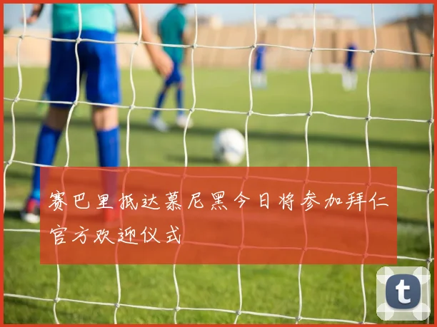 赛巴里抵达慕尼黑今日将参加拜仁官方欢迎仪式