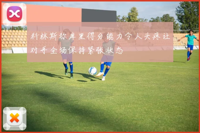 科林斯称库里得分能力令人头疼让对手全场保持紧张状态