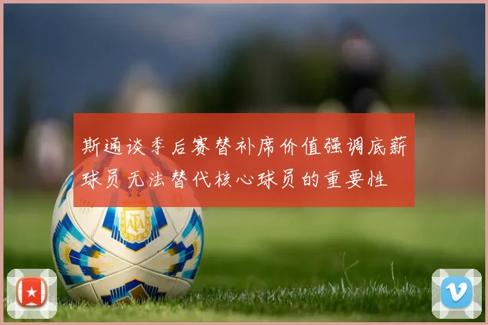 斯通谈季后赛替补席价值强调底薪球员无法替代核心球员的重要性