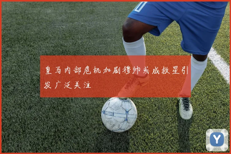 皇马内部危机加剧穆帅或成救星引发广泛关注
