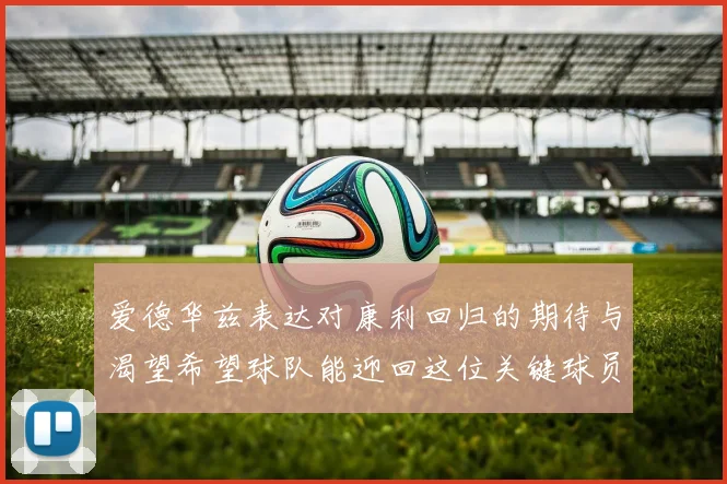 爱德华兹表达对康利回归的期待与渴望希望球队能迎回这位关键球员