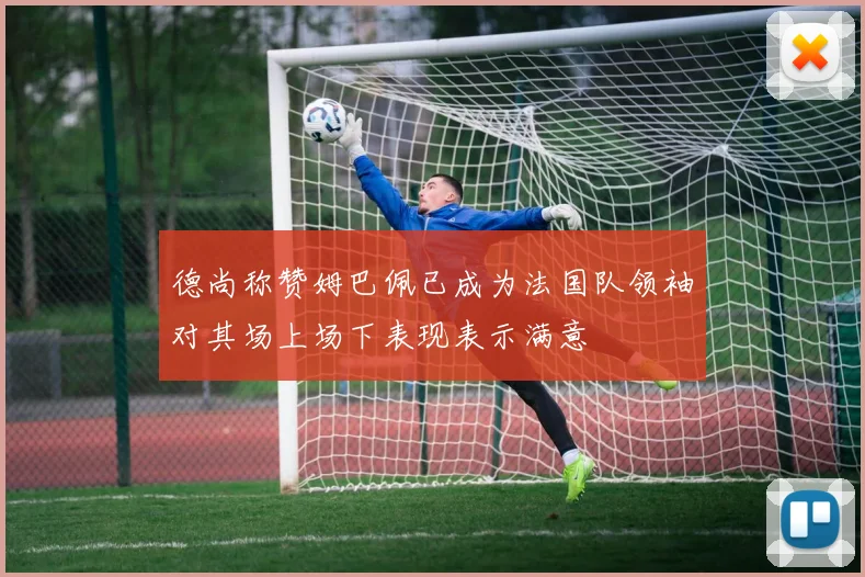 德尚称赞姆巴佩已成为法国队领袖对其场上场下表现表示满意