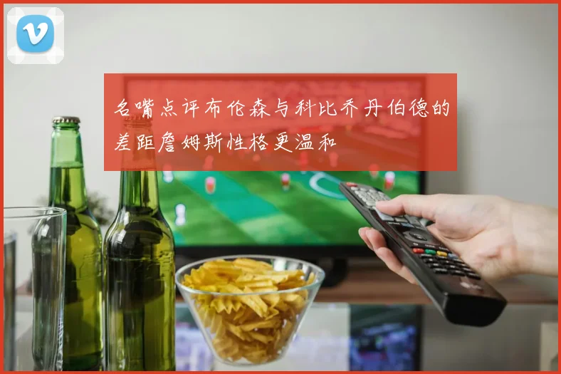 名嘴点评布伦森与科比乔丹伯德的差距詹姆斯性格更温和