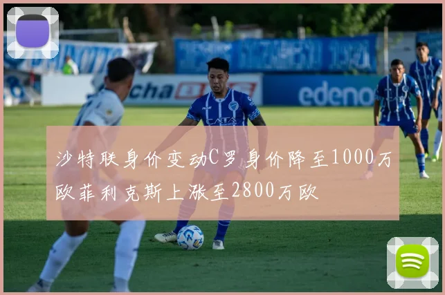 沙特联身价变动C罗身价降至1000万欧菲利克斯上涨至2800万欧