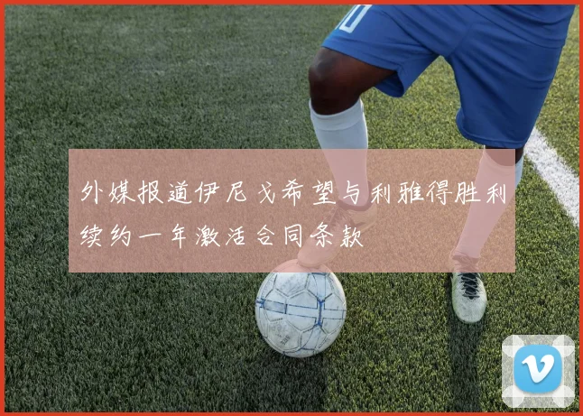 外媒报道伊尼戈希望与利雅得胜利续约一年激活合同条款