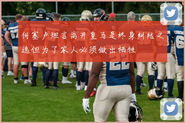 何塞卢坦言离开皇马是终身纠结之选但为了家人必须做出牺牲