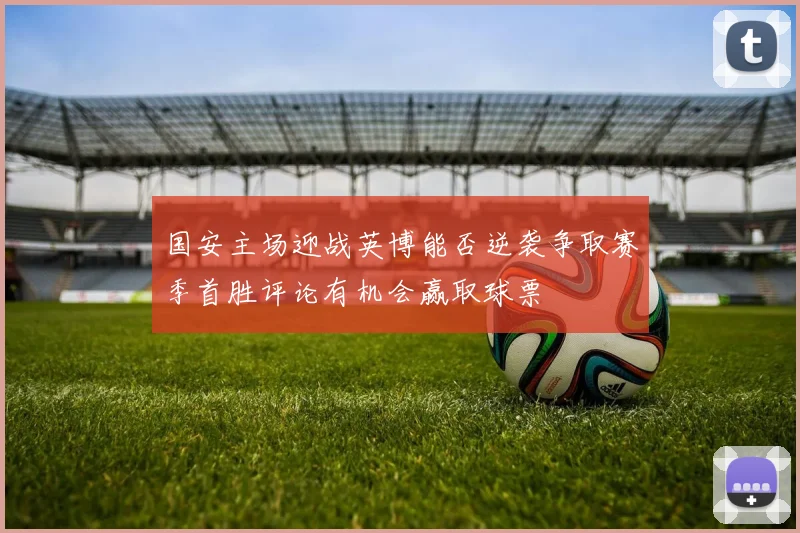 国安主场迎战英博能否逆袭争取赛季首胜评论有机会赢取球票