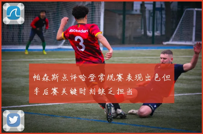 帕森斯点评哈登常规赛表现出色但季后赛关键时刻缺乏担当
