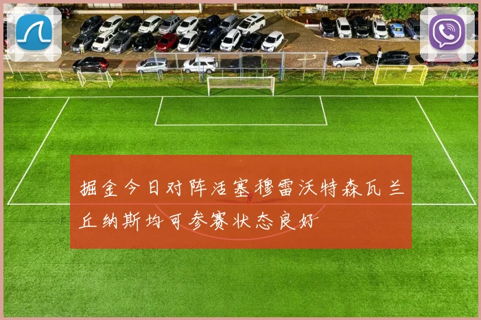 掘金今日对阵活塞穆雷沃特森瓦兰丘纳斯均可参赛状态良好