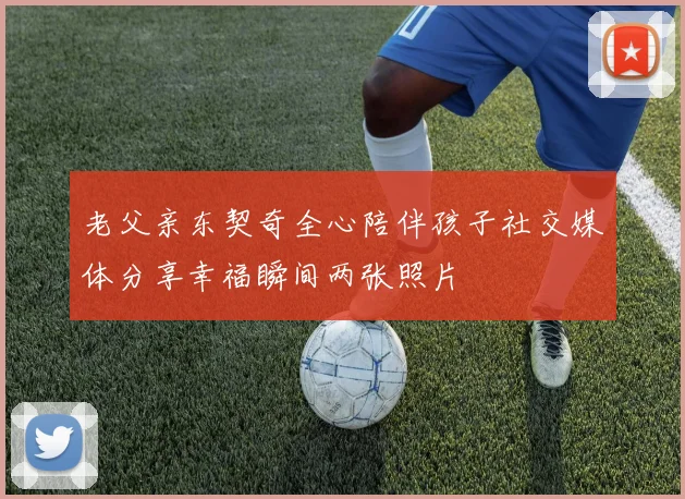 老父亲东契奇全心陪伴孩子社交媒体分享幸福瞬间两张照片