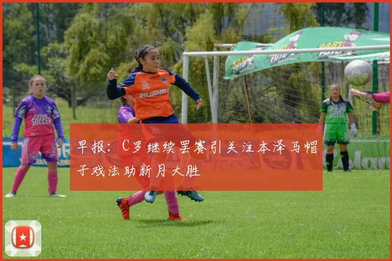早报：C罗继续罢赛引关注本泽马帽子戏法助新月大胜