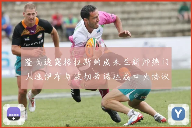 隆戈透露格拉斯纳成米兰新帅热门人选伊布与波切蒂诺达成口头协议