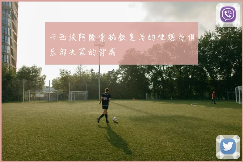 卡西谈阿隆索执教皇马的理想与俱乐部决策的背离