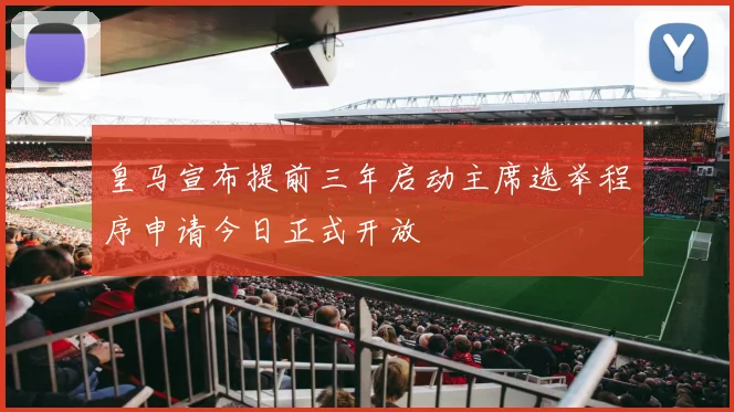 皇马宣布提前三年启动主席选举程序申请今日正式开放