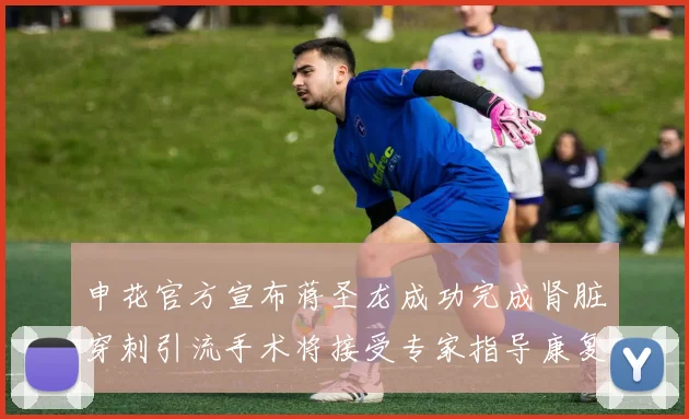 申花官方宣布蒋圣龙成功完成肾脏穿刺引流手术将接受专家指导康复治疗