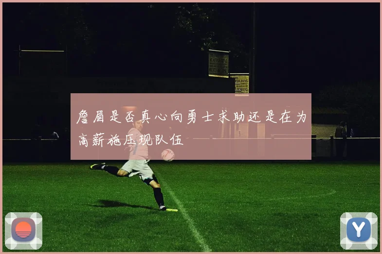 詹眉是否真心向勇士求助还是在为高薪施压现队伍