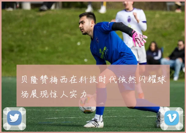 贝隆赞梅西在科技时代依然闪耀球场展现惊人实力