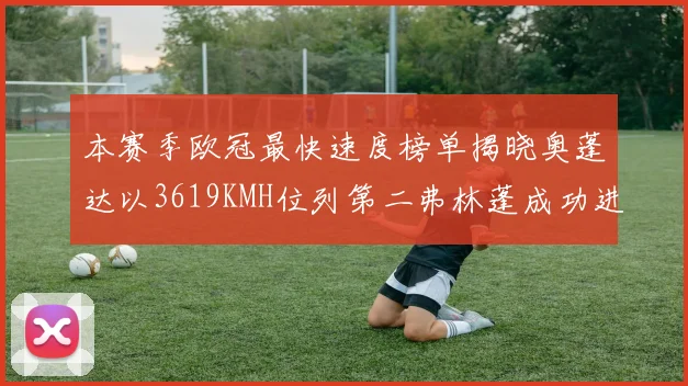 本赛季欧冠最快速度榜单揭晓奥蓬达以3619KMH位列第二弗林蓬成功进军前十