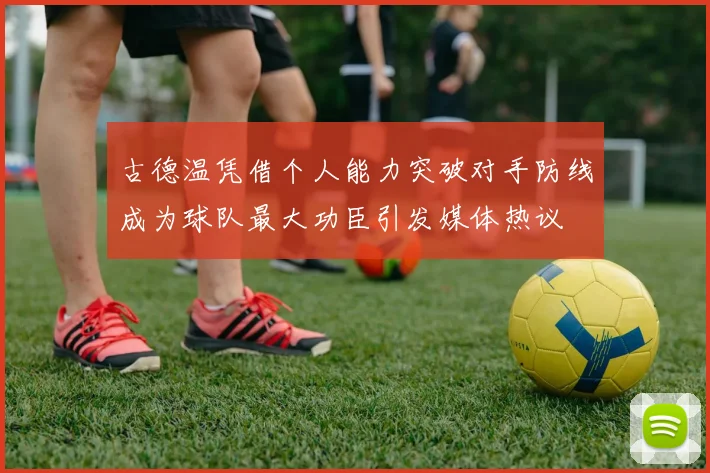 古德温凭借个人能力突破对手防线成为球队最大功臣引发媒体热议