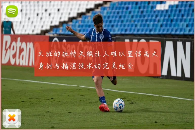 文班的独特天赋让人难以置信高大身材与精湛技术的完美结合
