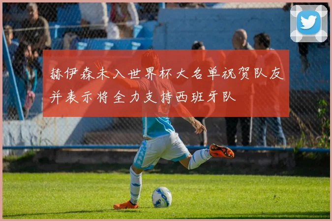 赫伊森未入世界杯大名单祝贺队友并表示将全力支持西班牙队
