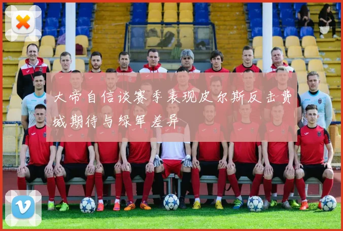 大帝自信谈赛季表现皮尔斯反击费城期待与绿军差异