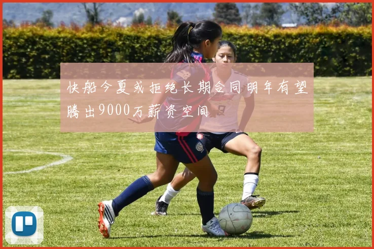 快船今夏或拒绝长期合同明年有望腾出9000万薪资空间