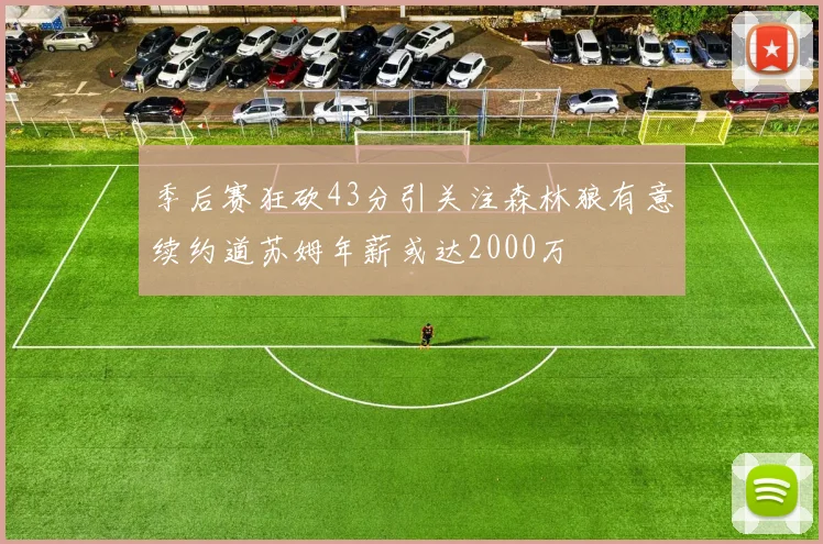 季后赛狂砍43分引关注森林狼有意续约道苏姆年薪或达2000万