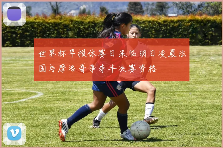 世界杯早报休赛日来临明日凌晨法国与摩洛哥争夺半决赛资格