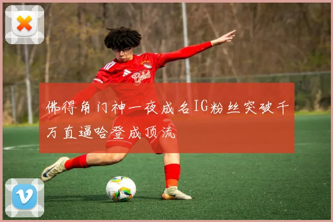 佛得角门神一夜成名IG粉丝突破千万直逼哈登成顶流